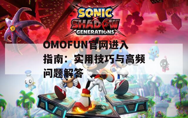 OMOFUN官网进入指南：实用技巧与高频问题解答