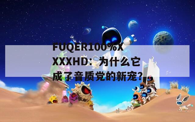 FUQER100%XXXXHD：为什么它成了音质党的新宠？