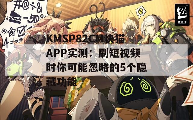 KMSP82CM快猫APP实测：刷短视频时你可能忽略的5个隐藏功能
