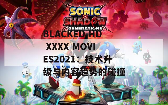 BLACKED HD XXXX MOVIES2021：技术升级与内容趋势的碰撞