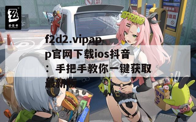 f2d2.vipapp官网下载ios抖音：手把手教你一键获取最新版