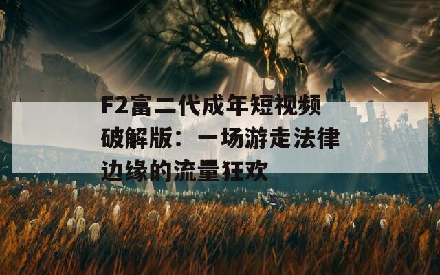F2富二代成年短视频破解版：一场游走法律边缘的流量狂欢