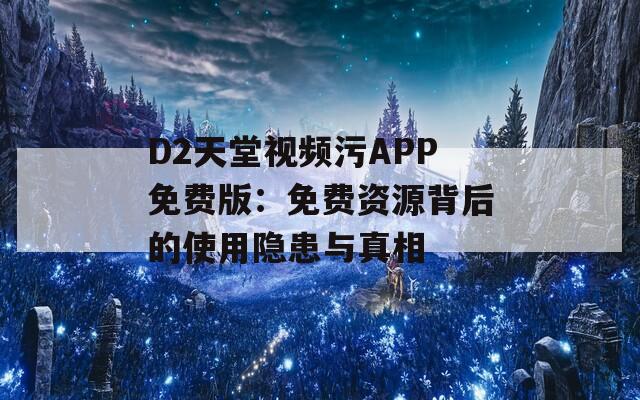 D2天堂视频污APP免费版：免费资源背后的使用隐患与真相