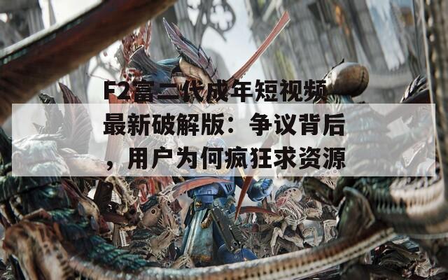 F2富二代成年短视频最新破解版：争议背后，用户为何疯狂求资源？