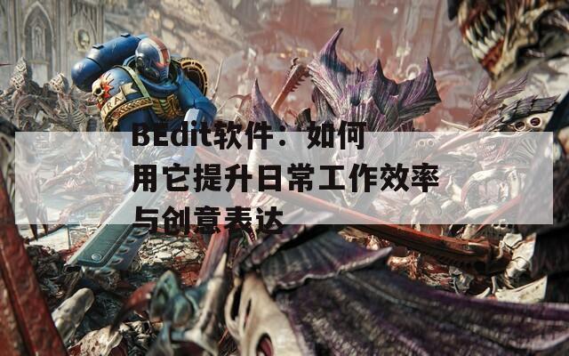 BEdit软件：如何用它提升日常工作效率与创意表达