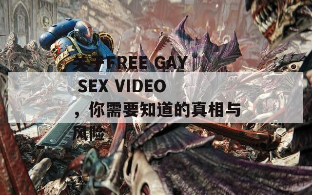 关于FREE GAY SEX VIDEO，你需要知道的真相与风险