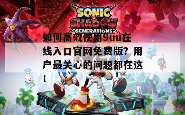 如何高效使用9uu在线入口官网免费版？用户最关心的问题都在这！
