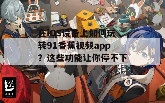 在iOS设备上如何玩转91香蕉视频app？这些功能让你停不下来
