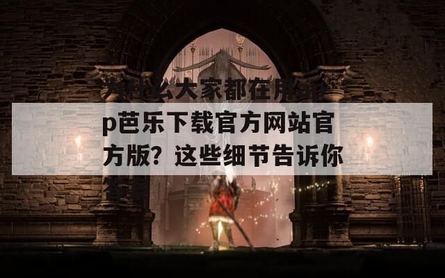 为什么大家都在用app芭乐下载官方网站官方版？这些细节告诉你答案