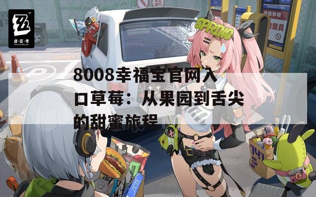 8008幸福宝官网入口草莓：从果园到舌尖的甜蜜旅程