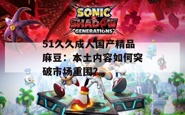 51久久成人国产精品麻豆：本土内容如何突破市场重围？