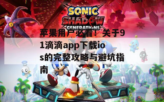 苹果用户必看！关于91滴滴app下载ios的完整攻略与避坑指南