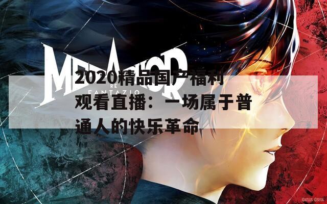 2020精品国产福利观看直播：一场属于普通人的快乐革命