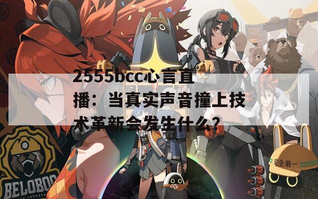 2555bcc心言直播：当真实声音撞上技术革新会发生什么？