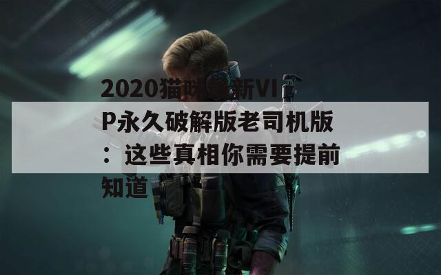 2020猫咪最新VIP永久破解版老司机版：这些真相你需要提前知道