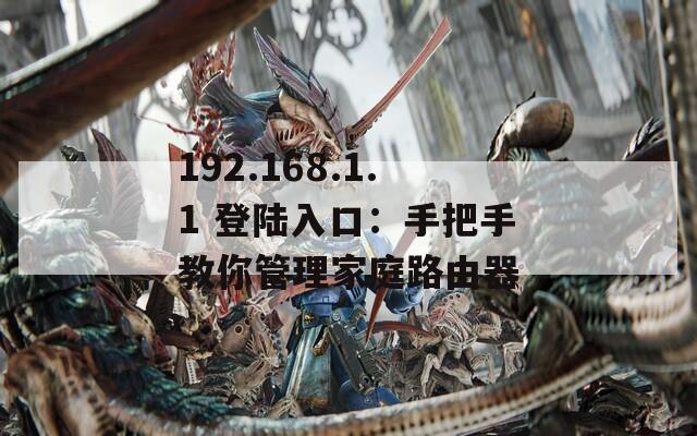 192.168.1.1 登陆入口：手把手教你管理家庭路由器