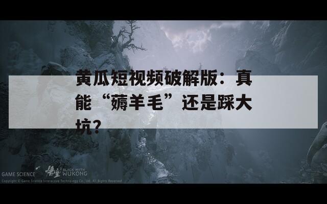 黄瓜短视频破解版：真能“薅羊毛”还是踩大坑？