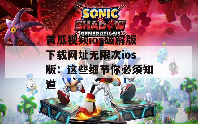黄瓜视频ios破解版下载网址无限次ios版：这些细节你必须知道