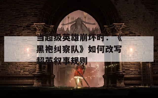 当超级英雄崩坏时：《黑袍纠察队》如何改写超英叙事规则