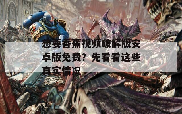 想要香蕉视频破解版安卓版免费？先看看这些真实情况