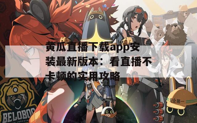 黄瓜直播下载app安装最新版本：看直播不卡顿的实用攻略