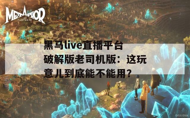 黑马live直播平台破解版老司机版：这玩意儿到底能不能用？