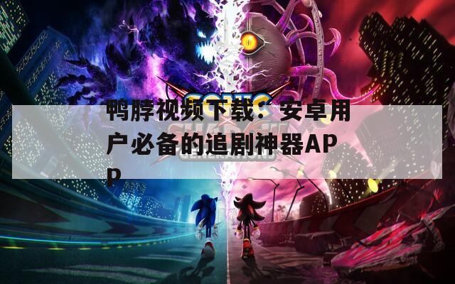 鸭脖视频下载：安卓用户必备的追剧神器APP
