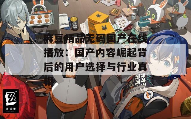 麻豆精品无码国产在线播放：国产内容崛起背后的用户选择与行业真相