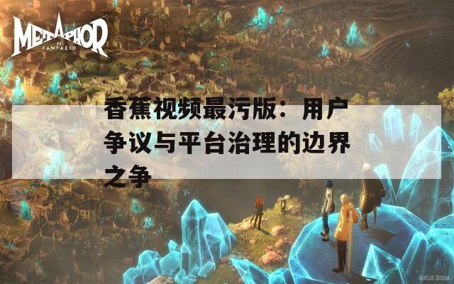 香蕉视频最污版：用户争议与平台治理的边界之争