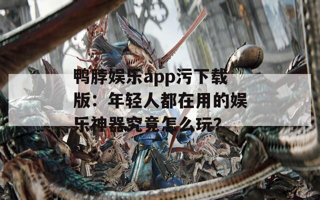 鸭脖娱乐app污下载版：年轻人都在用的娱乐神器究竟怎么玩？