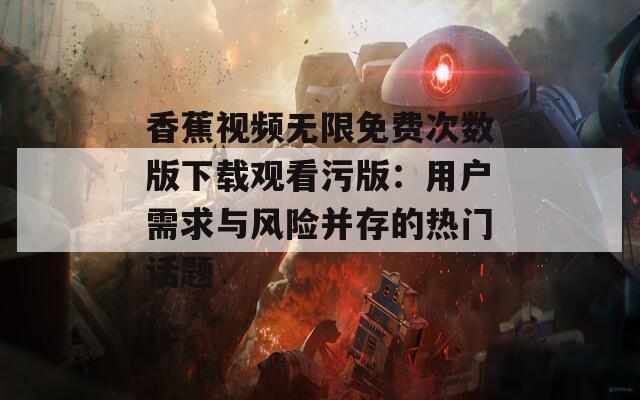 香蕉视频无限免费次数版下载观看污版：用户需求与风险并存的热门话题