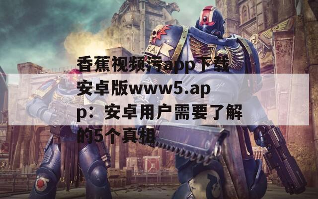 香蕉视频污app下载安卓版www5.app：安卓用户需要了解的5个真相