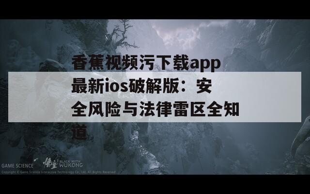 香蕉视频污下载app最新ios破解版：安全风险与法律雷区全知道