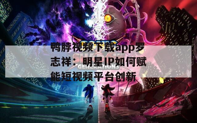 鸭脖视频下载app罗志祥：明星IP如何赋能短视频平台创新
