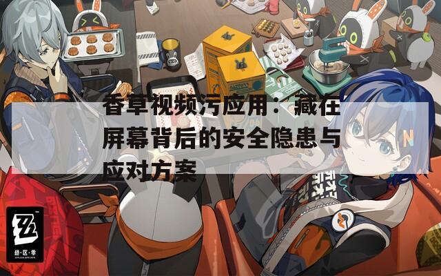 香草视频污应用：藏在屏幕背后的安全隐患与应对方案
