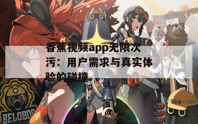 香蕉视频app无限次污：用户需求与真实体验的碰撞