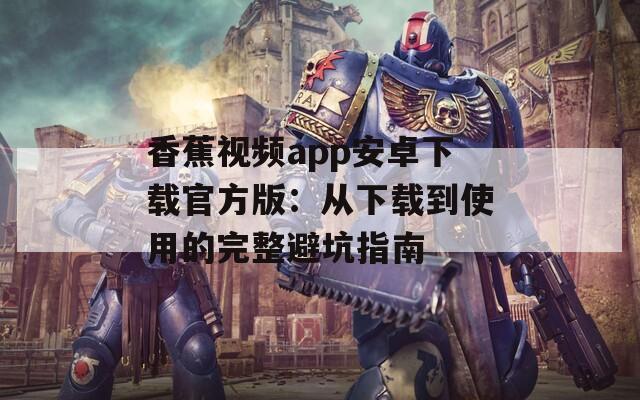 香蕉视频app安卓下载官方版：从下载到使用的完整避坑指南