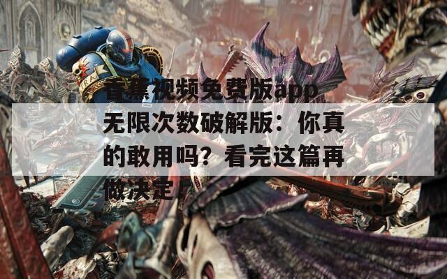 香蕉视频免费版app无限次数破解版：你真的敢用吗？看完这篇再做决定！
