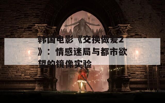 韩国电影《交换做爰2》：情感迷局与都市欲望的镜像实验