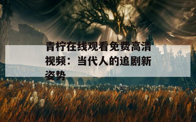 青柠在线观看免费高清视频：当代人的追剧新姿势