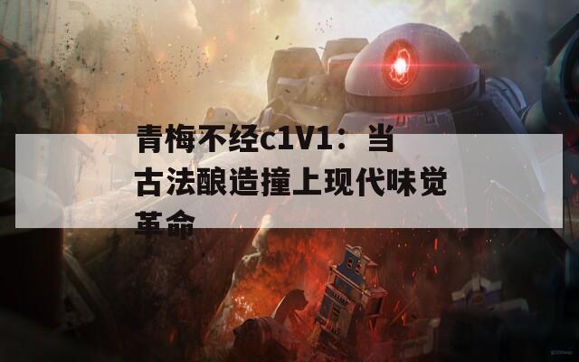 青梅不经c1V1：当古法酿造撞上现代味觉革命