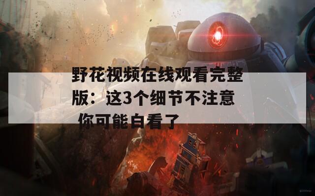 野花视频在线观看完整版：这3个细节不注意 你可能白看了