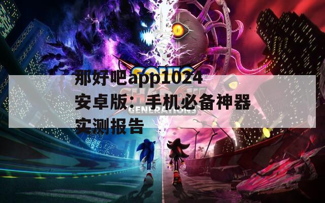 那好吧app1024安卓版：手机必备神器实测报告