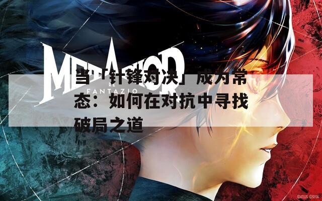 当「针锋对决」成为常态：如何在对抗中寻找破局之道