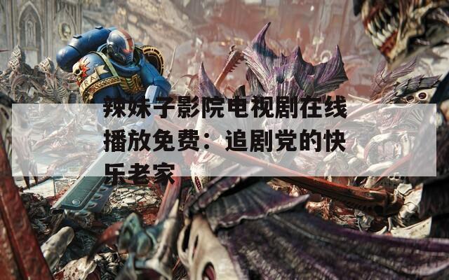 辣妹子影院电视剧在线播放免费：追剧党的快乐老家