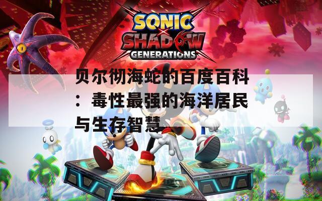 贝尔彻海蛇的百度百科：毒性最强的海洋居民与生存智慧
