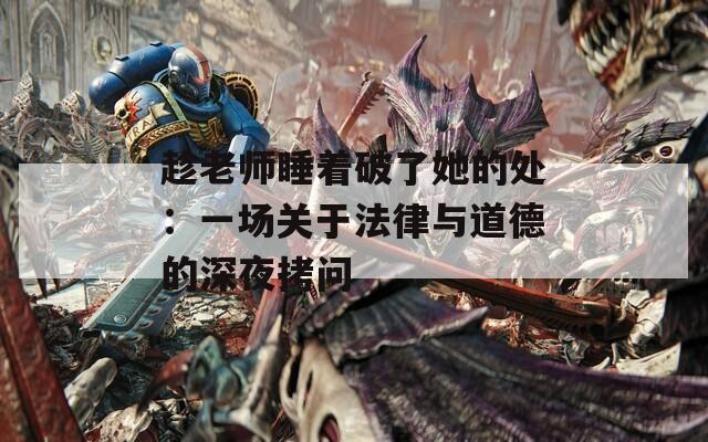 趁老师睡着破了她的处：一场关于法律与道德的深夜拷问