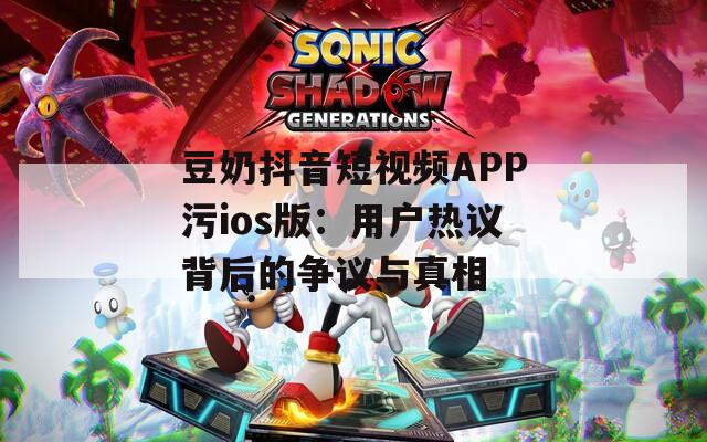 豆奶抖音短视频APP污ios版：用户热议背后的争议与真相