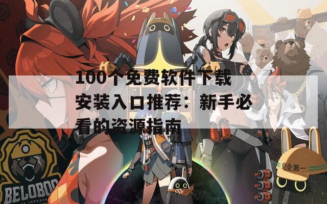 100个免费软件下载安装入口推荐：新手必看的资源指南