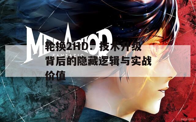 轮换2HD：技术升级背后的隐藏逻辑与实战价值